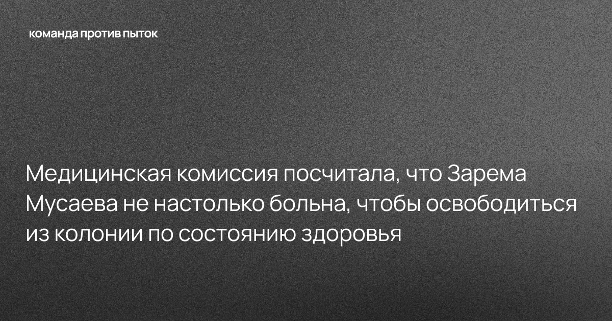 Медицинская комиссия посчитала, что Зарема Мусаева не настолько больна, чтобы освободиться из колонии по состоянию здоровья  