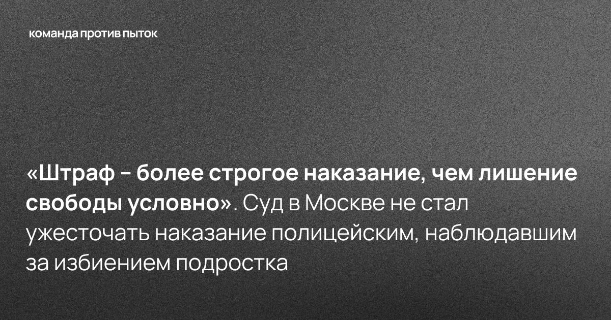 «Штраф – более строгое наказание, чем лишение свободы условно». Суд в Москве не стал ужесточать наказание полицейским, наблюдавшим за избиением подростка 