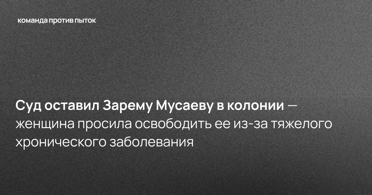 Суд оставил Зарему Мусаеву в колонии — женщина просила освободить ее из-за тяжелого хронического заболевания  