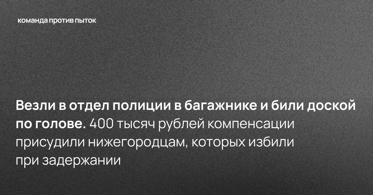Везли в отдел полиции в багажнике и били доской по голове. 400 тысяч рублей компенсации присудили нижегородцам, которых избили при задержании