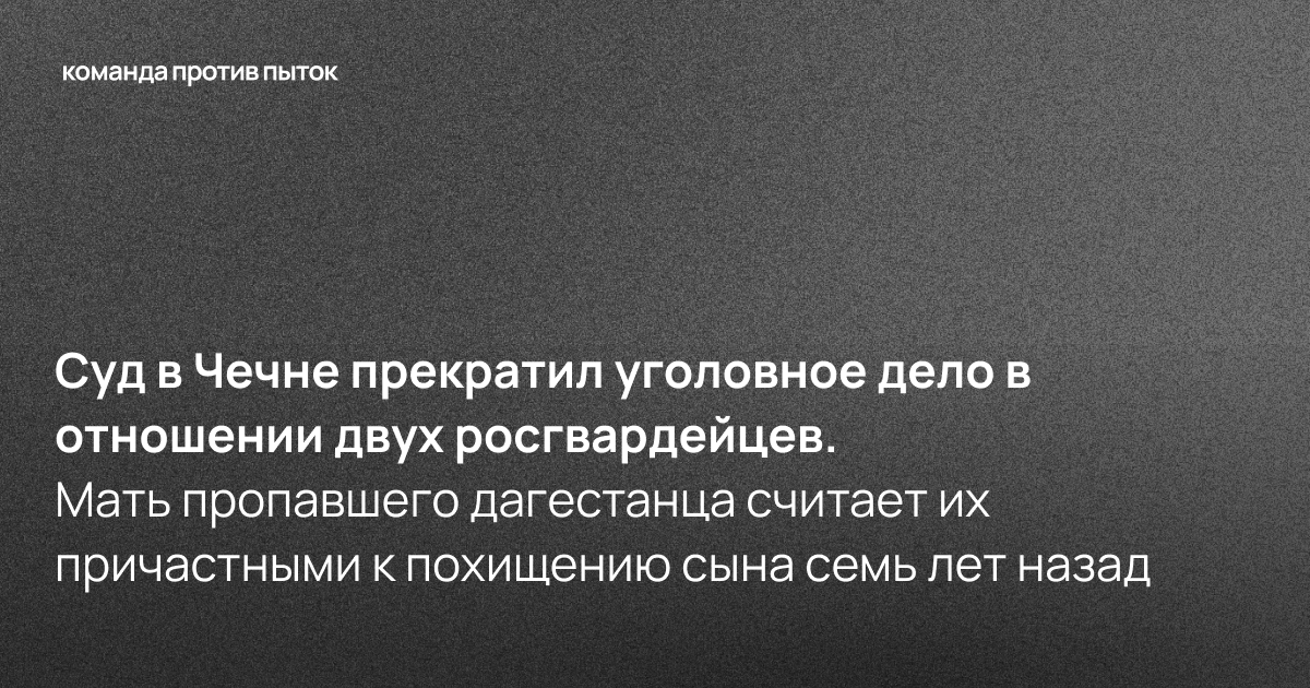 Суд в Чечне прекратил уголовное дело в отношении двух росгвардейцев. Мать пропавшего дагестанца считает их причастными к похищению сына семь лет назад