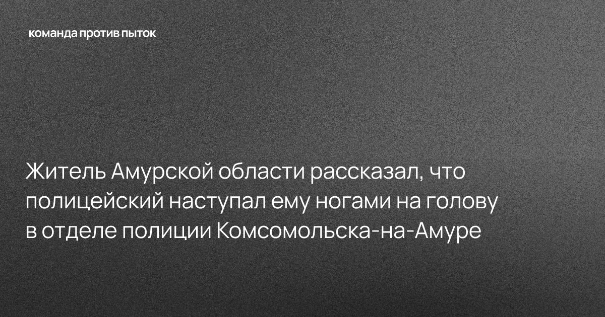 Житель Амурской области рассказал, что полицейский наступал ему ногами на голову в отделе полиции Комсомольска-на-Амуре
