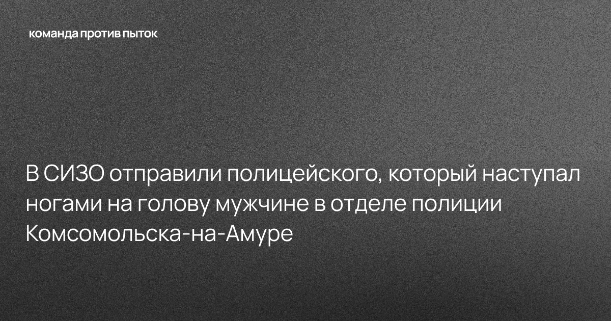 В СИЗО отправили полицейского, который наступал ногами на голову мужчине в отделе полиции Комсомольска-на-Амуре