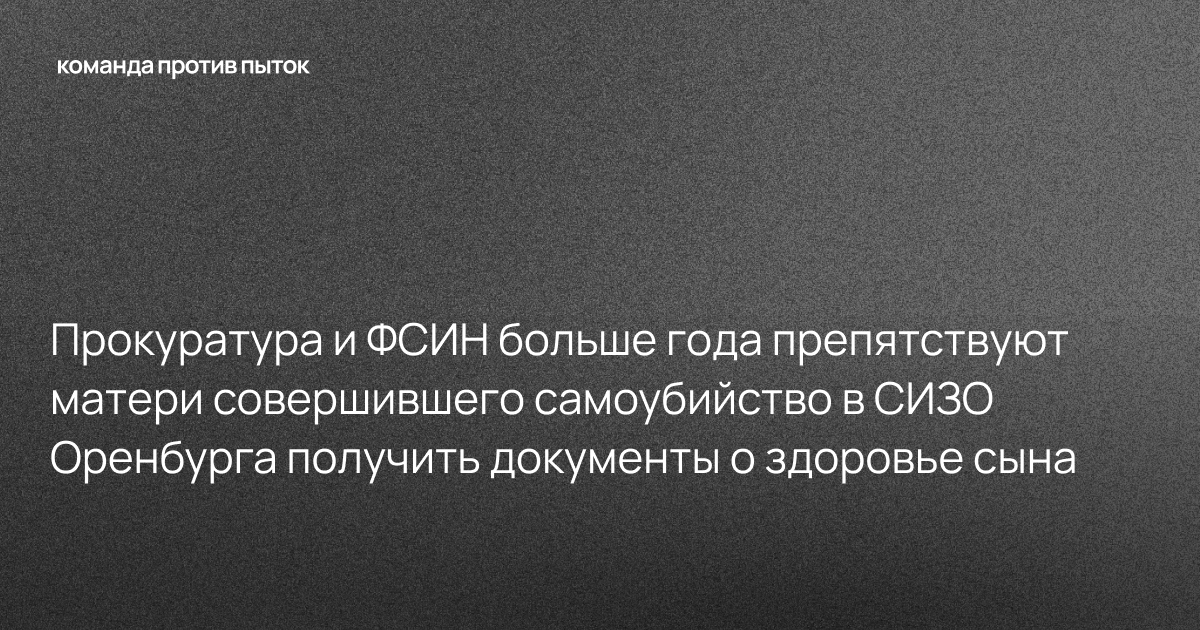 Прокуратура и ФСИН больше года препятствуют матери совершившего самоубийство в СИЗО Оренбурга получить документы о здоровье сына