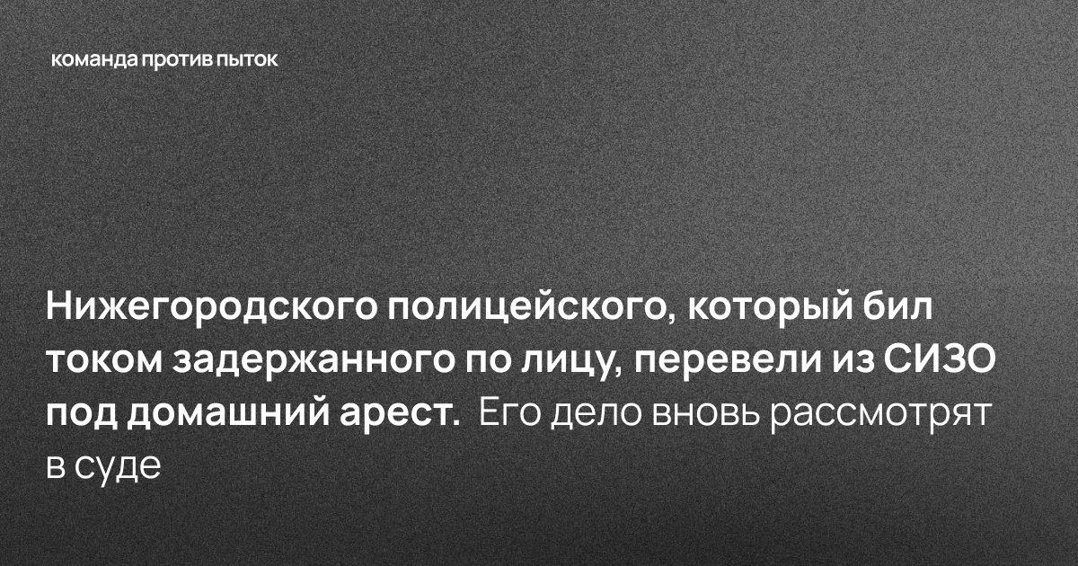 Нижегородского полицейского, который бил током задержанного по лицу, перевели из СИЗО под домашний арест. Его дело вновь рассмотрят в суде