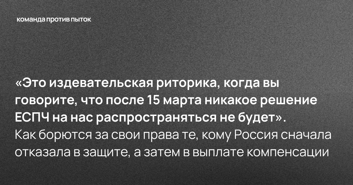 «Это издевательская риторика, когда вы говорите, что после 15 марта никакое решение ЕСПЧ на нас распространяться не будет». Как борются за свои права те, кому Россия сначала отказала в защите, а затем в выплате компенсации 