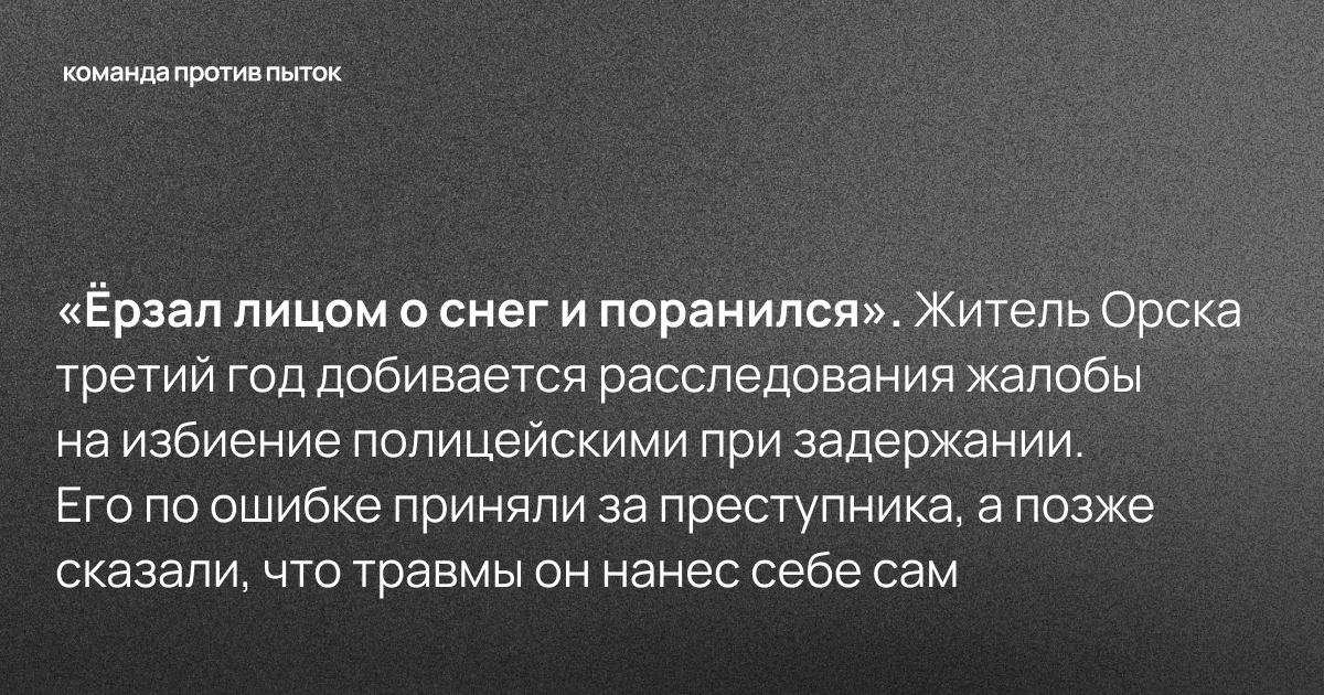 «Ёрзал лицом о снег и поранился». Житель Орска третий год добивается расследования жалобы на избиение полицейскими при задержании. Его по ошибке приняли за преступника, а позже сказали, что травмы он нанес себе сам