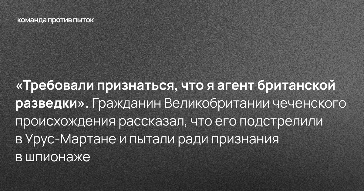 «Требовали признаться, что я агент британской разведки». Гражданин Великобритании чеченского происхождения рассказал, что его подстрелили в Урус-Мартане и пытали ради признания в шпионаже 