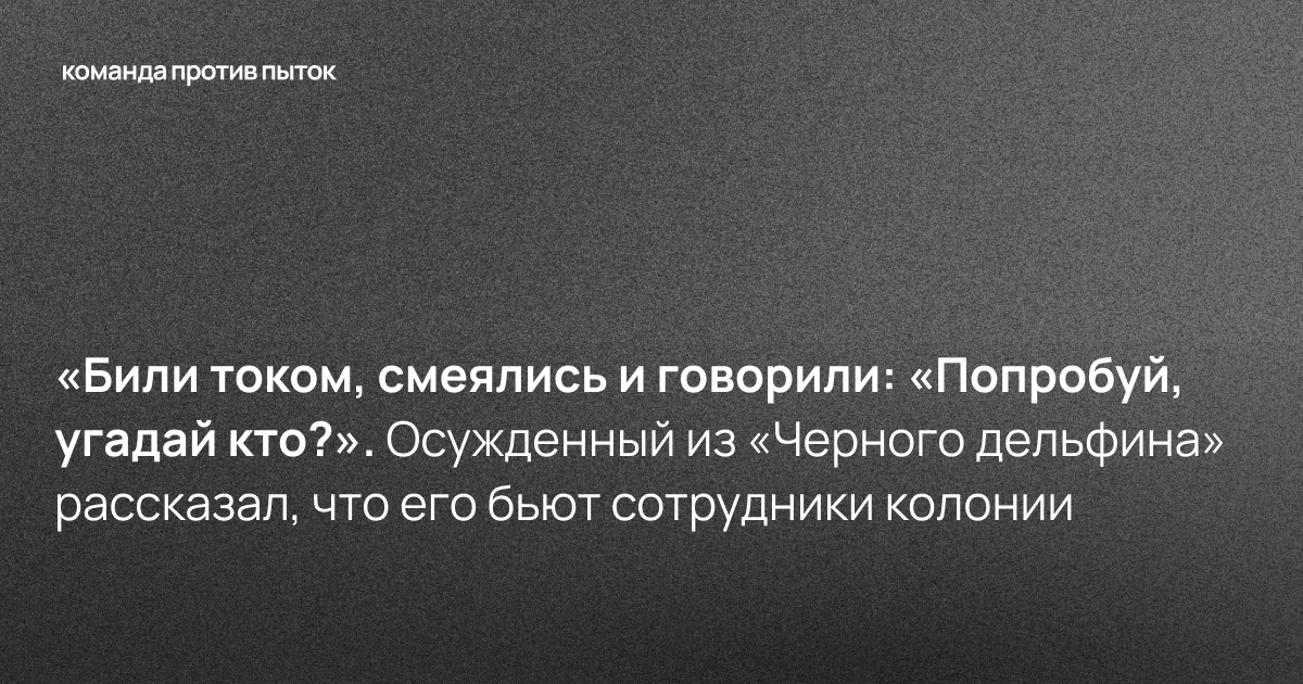 «Били током, смеялись и говорили: «Попробуй, угадай кто?». Осужденный из «Черного дельфина» рассказал, что его бьют сотрудники колонии