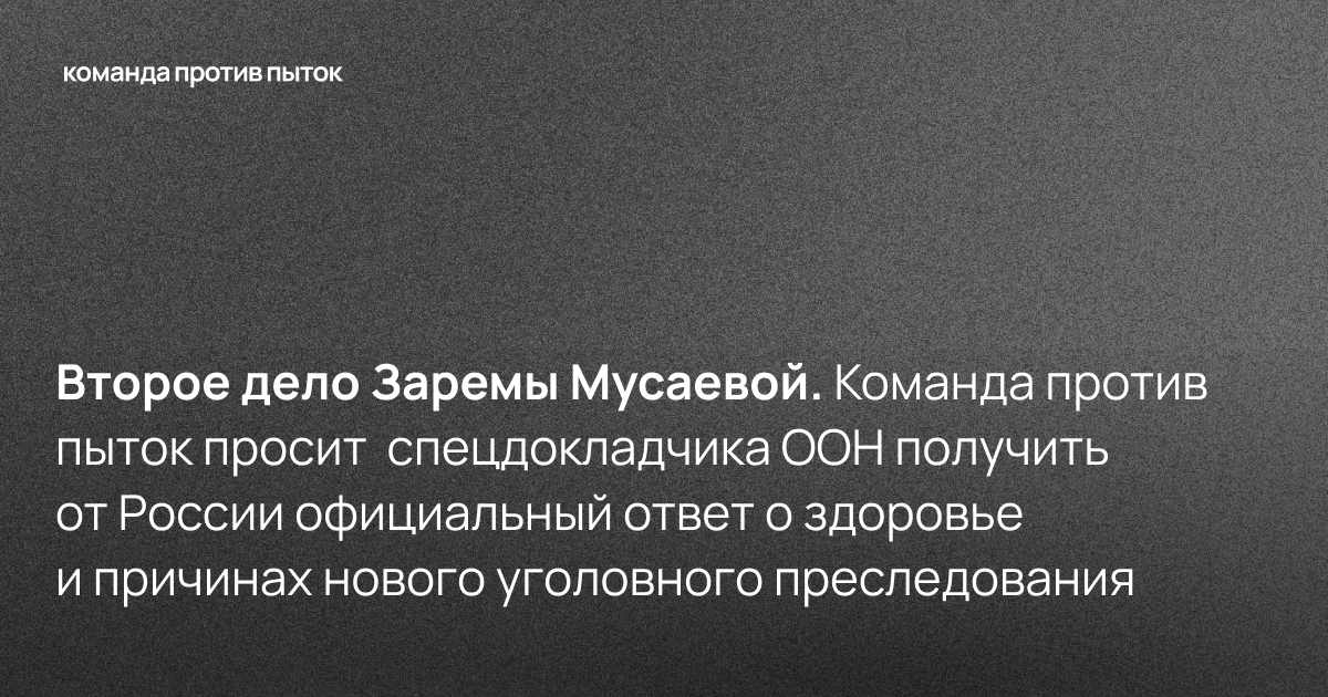 Второе дело Заремы Мусаевой. Команда против пыток просит  спецдокладчика ООН получить от России официальный ответ о здоровье и причинах нового уголовного преследования 