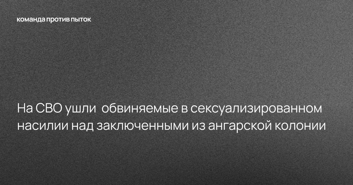 На СВО ушли обвиняемые в сексуализированном насилии над заключенными из ангарской колонии