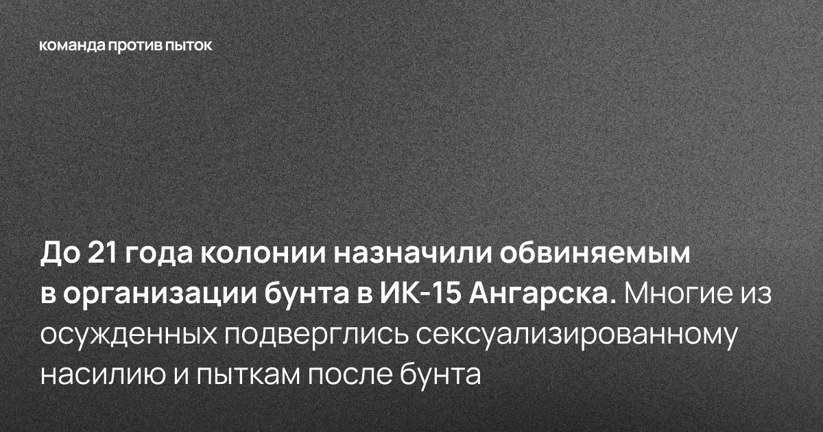 До 21 года колонии назначили обвиняемым в организации бунта в ИК-15 Ангарска. Многие из осужденных подверглись сексуализированному насилию и другим пыткам после бунта 