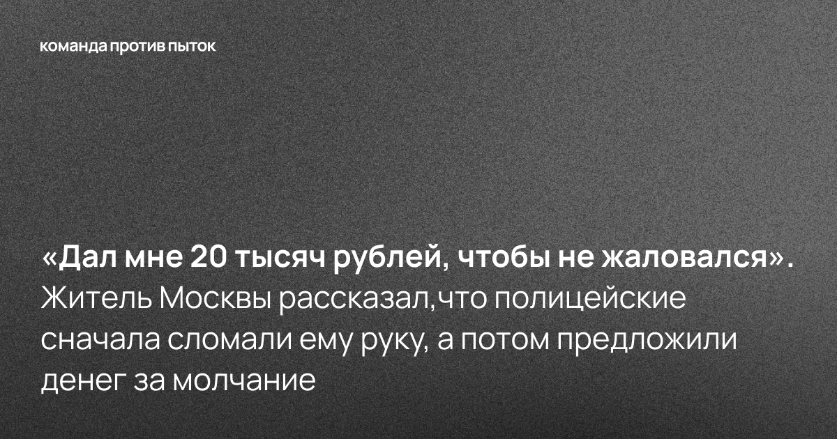 «Дал мне 20 тысяч рублей, чтобы я не жаловался». Житель Москвы рассказал, что полицейские сначала сломали ему руку, а потом предложили денег за молчание 