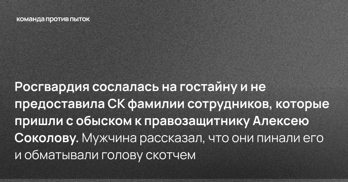 Росгвардия сослалась на гостайну и не предоставила СК фамилии сотрудников, которые пришли с обыском к правозащитнику Алексею Соколову. Мужчина рассказал, что они пинали его и обматывали голову скотчем 