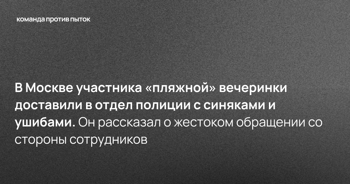 В Москве участника «пляжной» вечеринки доставили в отдел полиции с синяками и ушибами. Он рассказал о жестоком обращении со стороны сотрудников